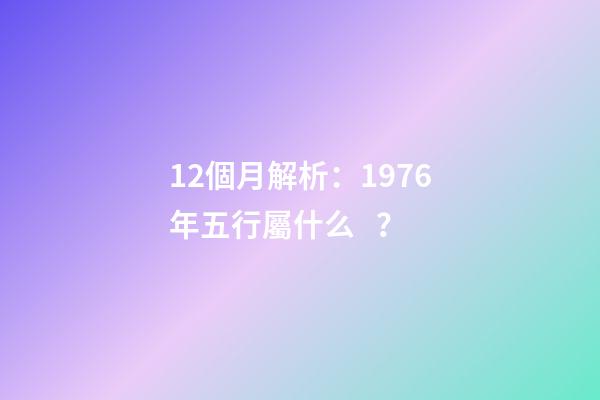 12個月解析：1976年五行屬什么？